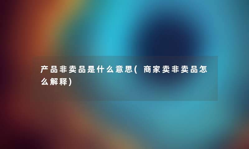 非卖品是什么意思(商家卖非卖品怎么解释) 非卖品是什么意思(商家卖非卖品怎么解释)