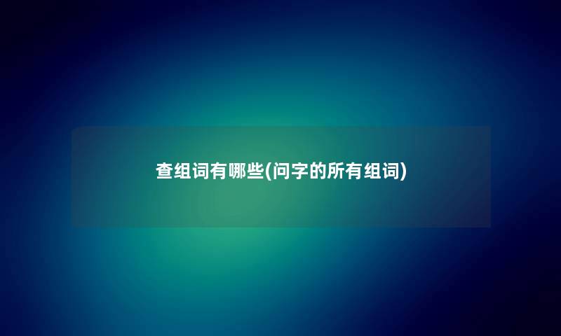 查组词有哪些(问字的所有组词) 查组词有哪些(问字的所有组词)