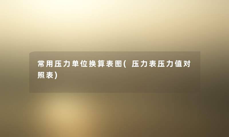 常用压力单位换算表图(压力表压力值对照表) 常用压力单位换算表图(压力表压力值对照表)