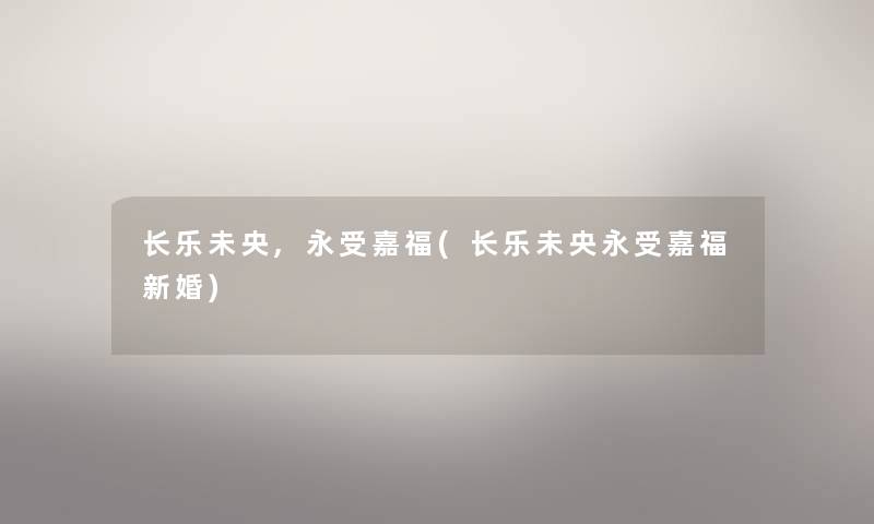 长乐未央,永受嘉福(长乐未央永受嘉福新婚) 长乐未央,永受嘉福(长乐未央永受嘉福新婚)