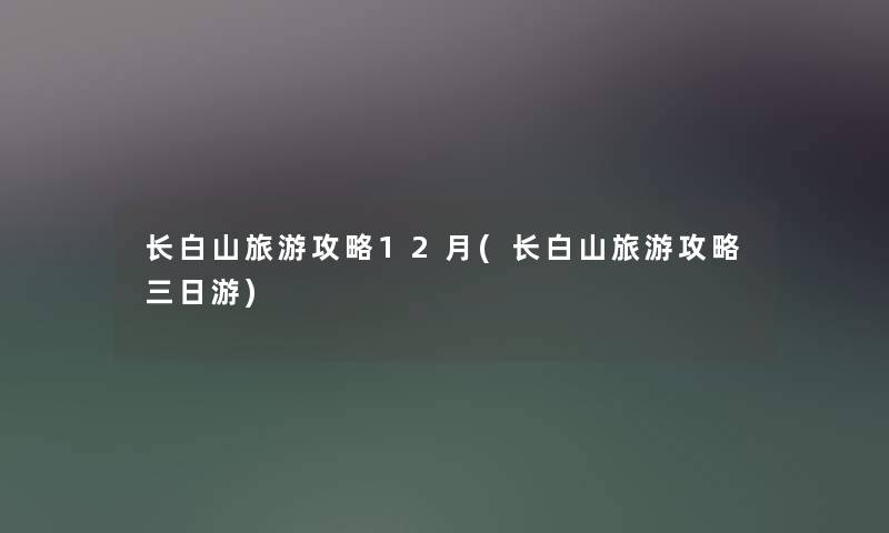 长白山旅游攻略12月(长白山旅游攻略三日游) 长白山旅游攻略12月(长白山旅游攻略三日游)