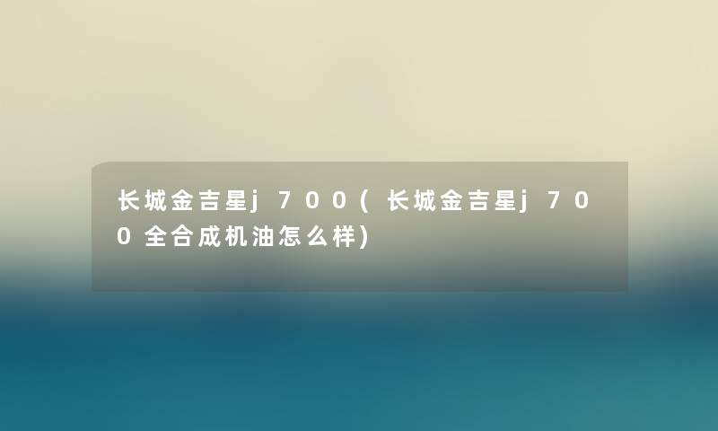 长城金吉星j700(长城金吉星j700全合成机油怎么样) 长城金吉星j700(长城金吉星j700全合成机油怎么样)