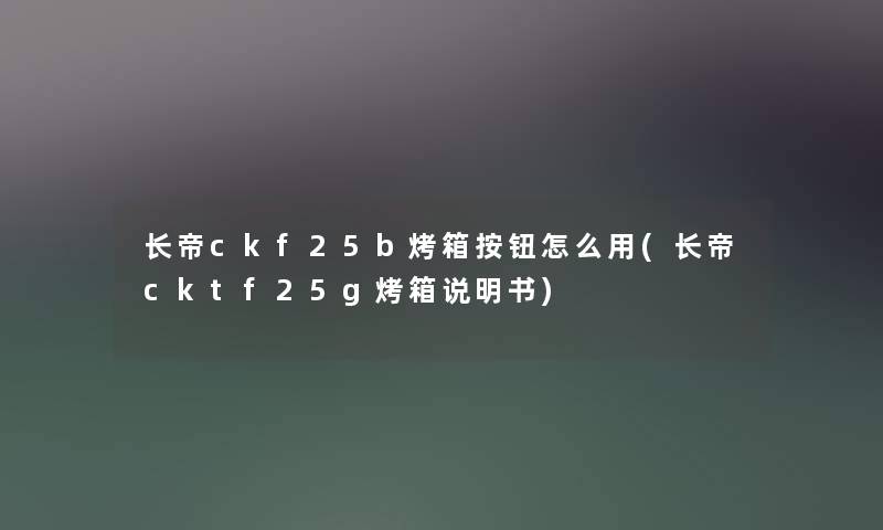 长帝ckf25b烤箱按钮怎么用(长帝cktf25g烤箱说明书) 长帝ckf25b烤箱按钮怎么用(长帝cktf25g烤箱说明书)