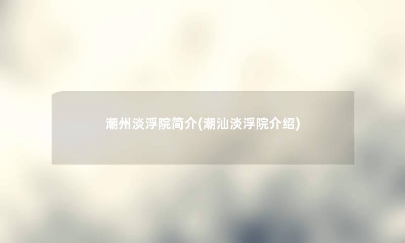 潮州淡浮院简介(潮汕淡浮院介绍) 潮州淡浮院简介(潮汕淡浮院介绍)
