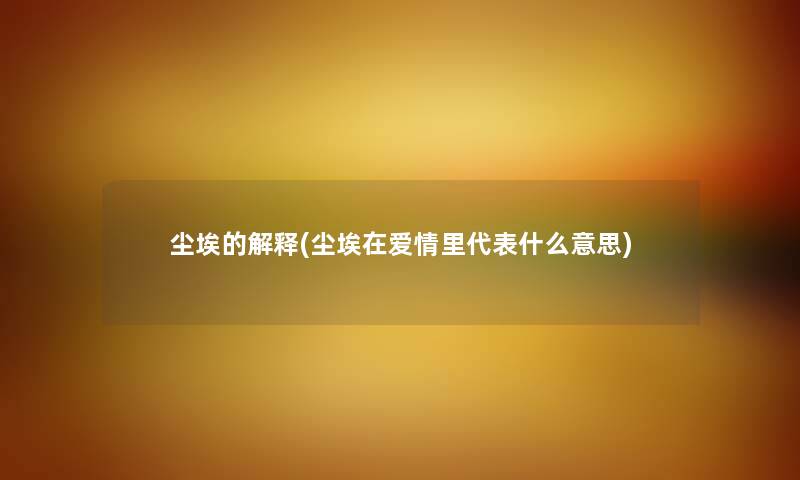 尘埃的解释(尘埃在爱情里代表什么意思) 尘埃的解释(尘埃在爱情里代表什么意思)