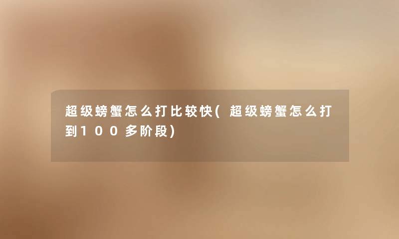 超级螃蟹怎么打比较快(超级螃蟹怎么打到100多阶段) 超级螃蟹怎么打比较快(超级螃蟹怎么打到100多阶段)