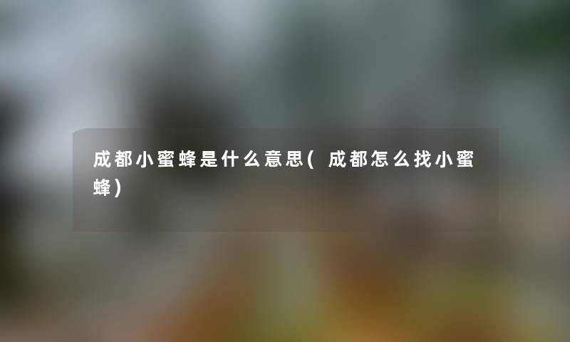 成都小蜜蜂是什么意思(成都怎么找小蜜蜂) 成都小蜜蜂是什么意思(成都怎么找小蜜蜂)