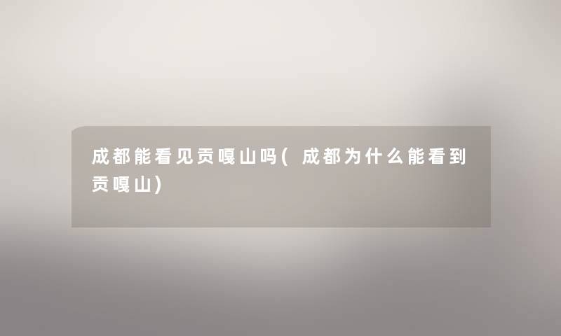 成都能看见贡嘎山吗(成都为什么能看到贡嘎山) 成都能看见贡嘎山吗(成都为什么能看到贡嘎山)