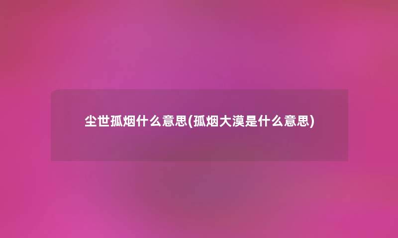尘世孤烟什么意思(孤烟大漠是什么意思) 尘世孤烟什么意思(孤烟大漠是什么意思)
