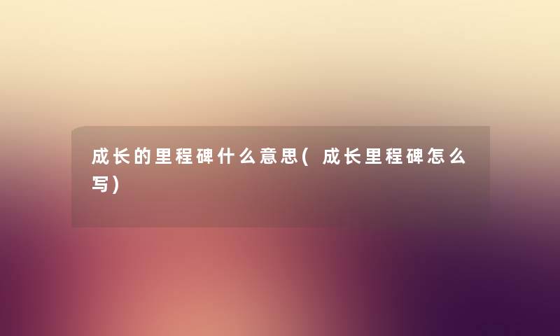 成长的里程碑什么意思(成长里程碑怎么写) 成长的里程碑什么意思(成长里程碑怎么写)