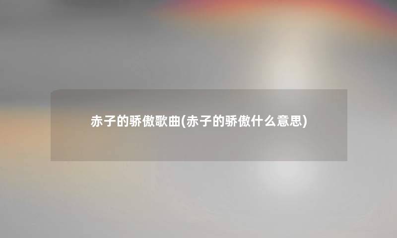 赤子的骄傲歌曲(赤子的骄傲什么意思) 赤子的骄傲歌曲(赤子的骄傲什么意思)