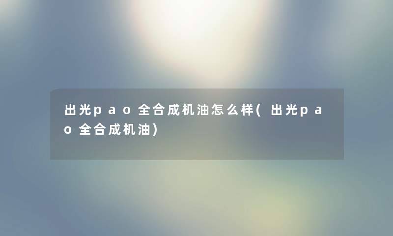 出光pao全合成机油怎么样(出光pao全合成机油) 出光pao全合成机油怎么样(出光pao全合成机油)
