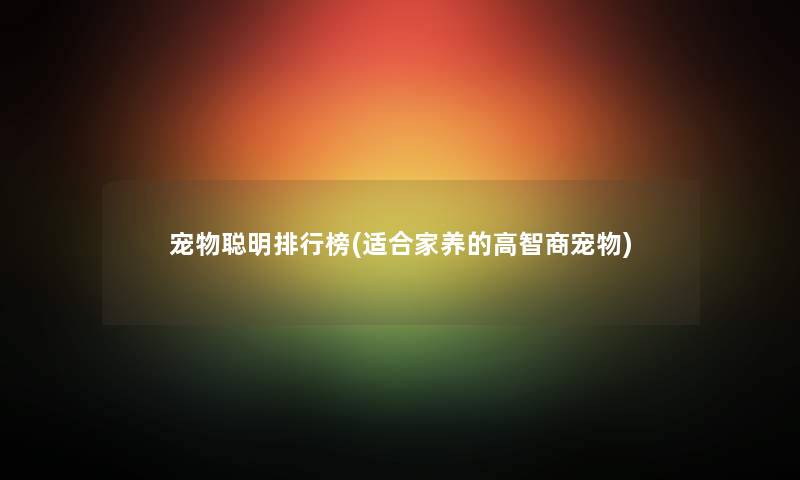 宠物聪明整理榜(适合家养的高智商宠物) 宠物聪明整理榜(适合家养的高智商宠物)