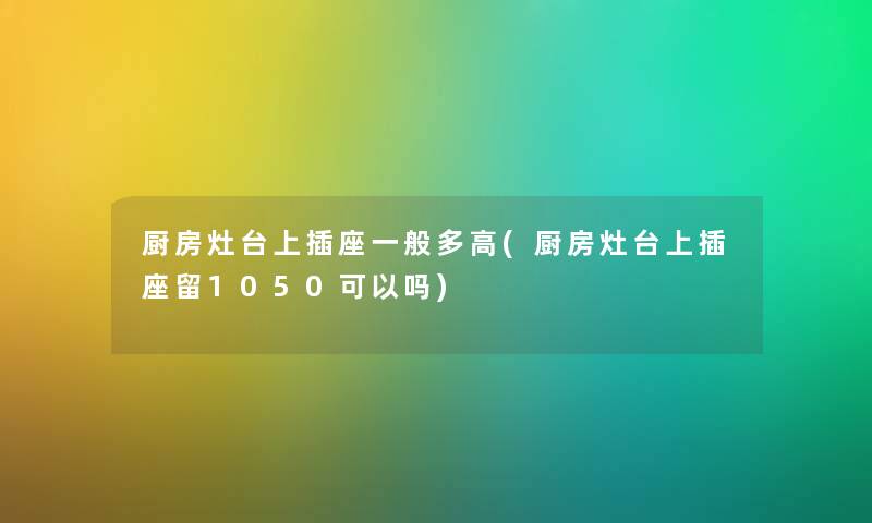 厨房灶台上插座一般多高(厨房灶台上插座留1050可以吗) 厨房灶台上插座一般多高(厨房灶台上插座留1050可以吗)
