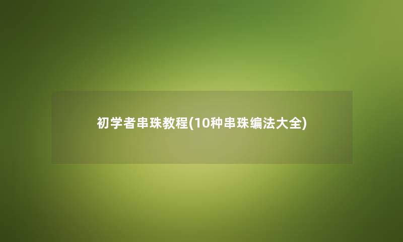 初学者串珠教程(10种串珠编法大全) 初学者串珠教程(10种串珠编法大全)