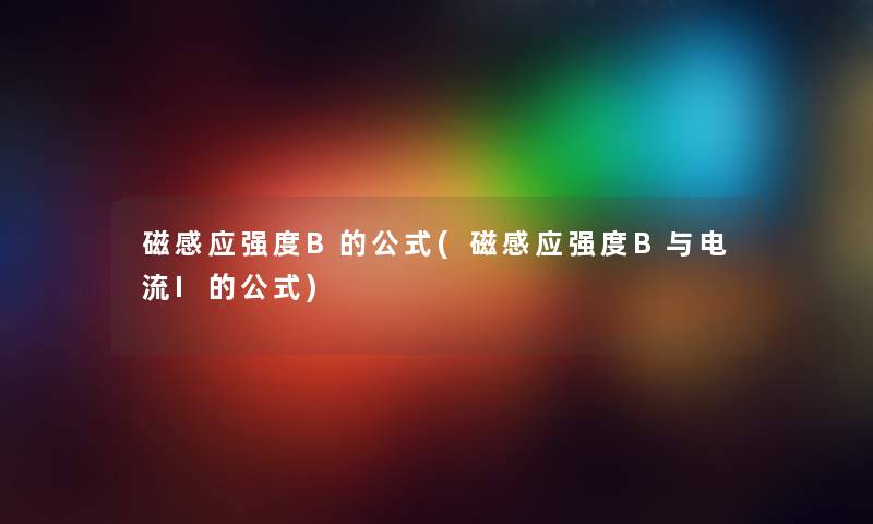 磁感应强度B的公式(磁感应强度B与电流I的公式) 磁感应强度B的公式(磁感应强度B与电流I的公式)