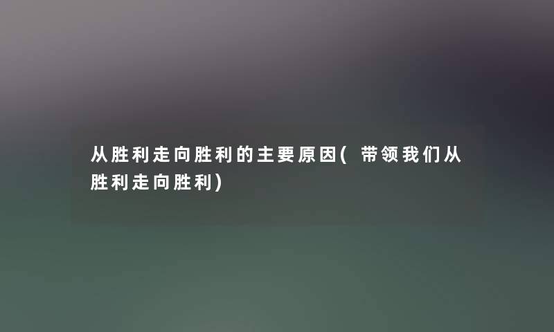 从胜利走向胜利的主要原因(带领从胜利走向胜利) 从胜利走向胜利的主要原因(带领从胜利走向胜利)