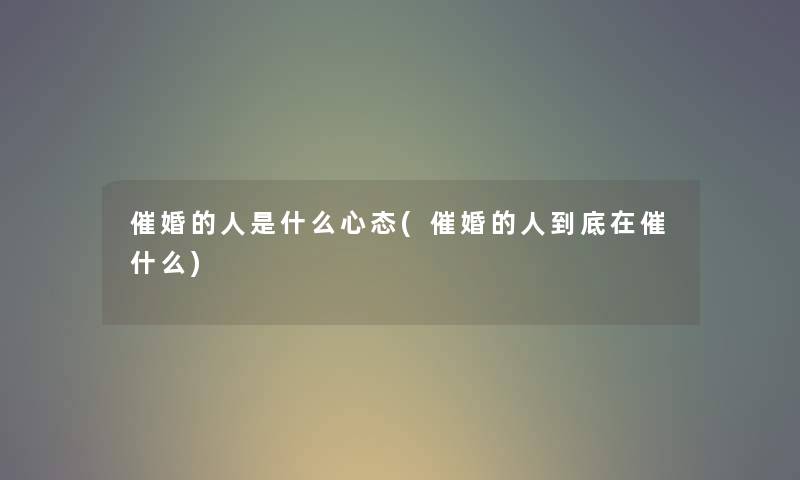 催婚的人是什么心态(催婚的人到底在催什么) 催婚的人是什么心态(催婚的人到底在催什么)