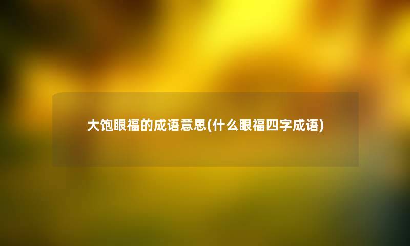大饱眼福的成语意思(什么眼福四字成语) 大饱眼福的成语意思(什么眼福四字成语)