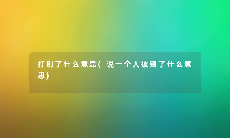 打别了什么意思(说一个人被别了什么意思) 打别了什么意思(说一个人被别了什么意思)