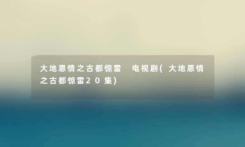 大地恩情之古都惊雷 电视剧(大地恩情之古都惊雷20集) 大地恩情之古都惊雷 电视剧(大地恩情之古都惊雷20集)
