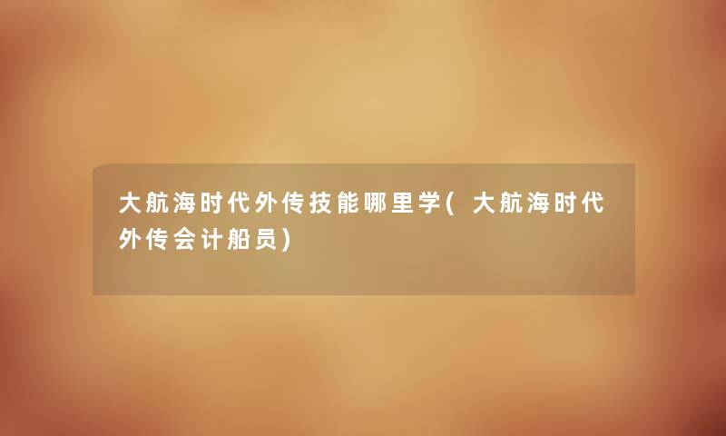 大航海时代外传技能哪里学(大航海时代外传会计船员) 大航海时代外传技能哪里学(大航海时代外传会计船员)
