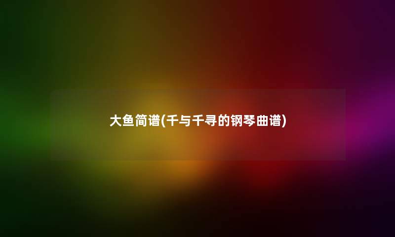 大鱼简谱(千与千寻的钢琴曲谱) 大鱼简谱(千与千寻的钢琴曲谱)