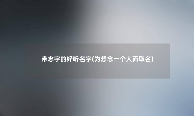 带念字的好听名字(为想念一个人而取名) 带念字的好听名字(为想念一个人而取名)