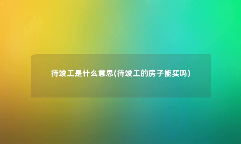 待竣工是什么意思(待竣工的房子能买吗) 待竣工是什么意思(待竣工的房子能买吗)