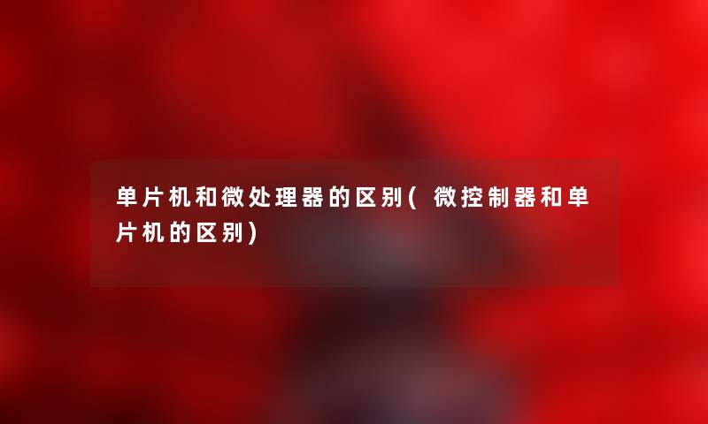 单片机和微处理器的区别(微控制器和单片机的区别) 单片机和微处理器的区别(微控制器和单片机的区别)