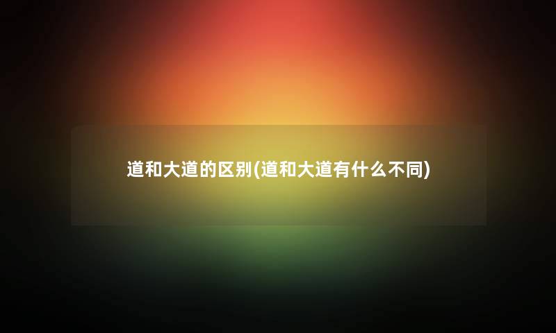 道和大道的区别(道和大道有什么不同)