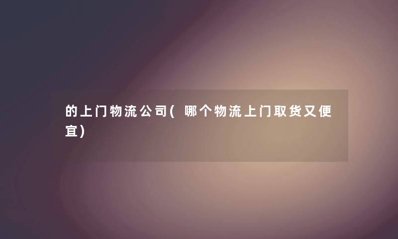 的上门物流公司(哪个物流上门取货又便宜) 的上门物流公司(哪个物流上门取货又便宜)