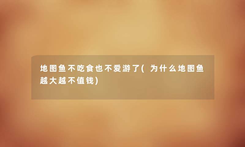 地图鱼不吃食也不爱游了(为什么地图鱼越大越不值钱) 地图鱼不吃食也不爱游了(为什么地图鱼越大越不值钱)