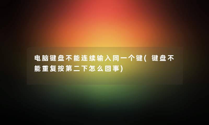 电脑键盘不能连续输入同一个键(键盘不能重复按第二下怎么回事) 电脑键盘不能连续输入同一个键(键盘不能重复按第二下怎么回事)