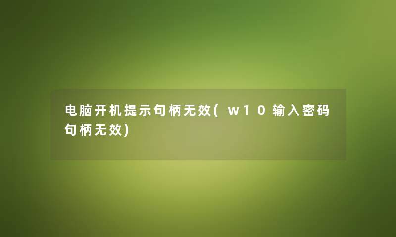 电脑开机提示句柄无效(w10输入密码句柄无效) 电脑开机提示句柄无效(w10输入密码句柄无效)