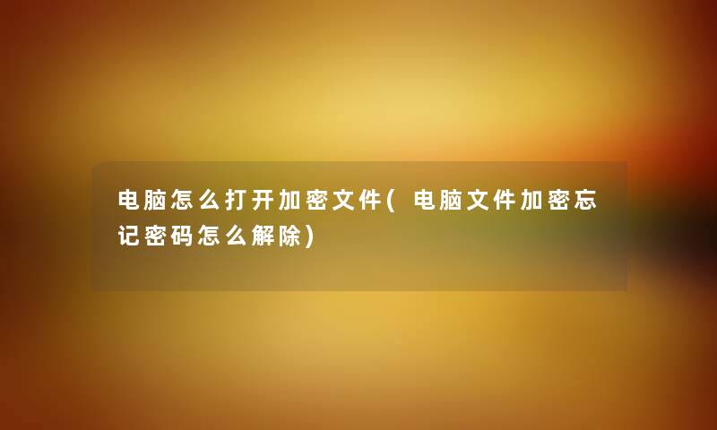 电脑怎么打开加密文件(电脑文件加密忘记密码怎么解除) 电脑怎么打开加密文件(电脑文件加密忘记密码怎么解除)