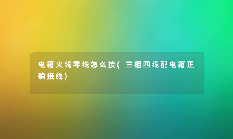 电箱火线零线怎么接(三相四线配电箱正确接线) 电箱火线零线怎么接(三相四线配电箱正确接线)