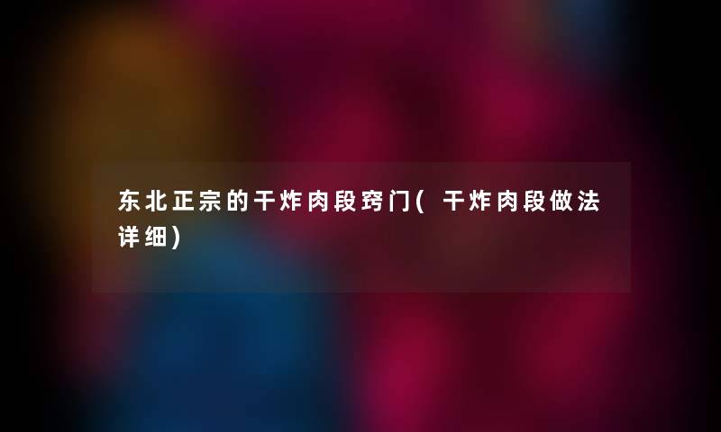 东北正宗的干炸肉段窍门(干炸肉段做法详细) 东北正宗的干炸肉段窍门(干炸肉段做法详细)