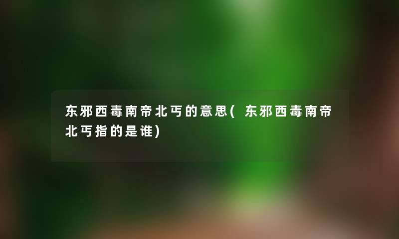 东邪西毒南帝北丐的意思(东邪西毒南帝北丐指的是谁) 东邪西毒南帝北丐的意思(东邪西毒南帝北丐指的是谁)