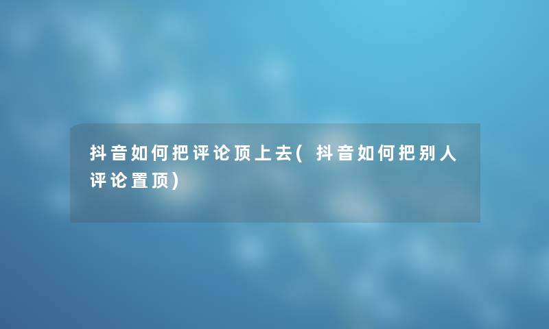 抖音如何把评论顶上去(抖音如何把别人评论置顶) 抖音如何把评论顶上去(抖音如何把别人评论置顶)