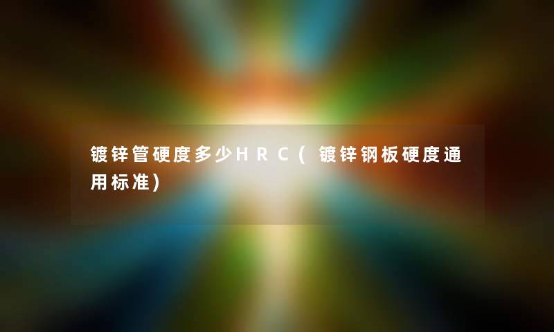 镀锌管硬度多少HRC(镀锌钢板硬度通用标准) 镀锌管硬度多少HRC(镀锌钢板硬度通用标准)