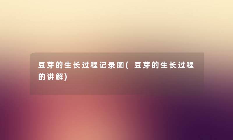 豆芽的生长过程记录图(豆芽的生长过程的讲解) 豆芽的生长过程记录图(豆芽的生长过程的讲解)