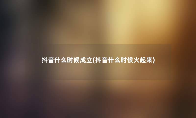 抖音什么时候成立(抖音什么时候火起来) 抖音什么时候成立(抖音什么时候火起来)