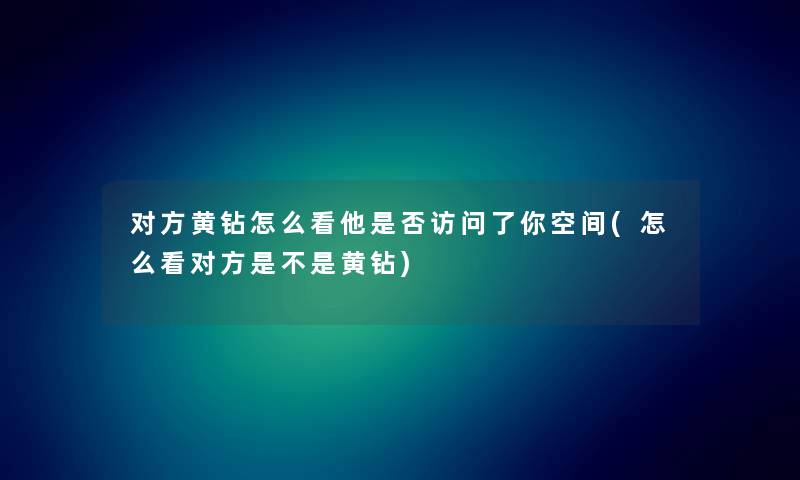 对方黄钻怎么看他是否访问了你空间(怎么看对方是不是黄钻) 对方黄钻怎么看他是否访问了你空间(怎么看对方是不是黄钻)