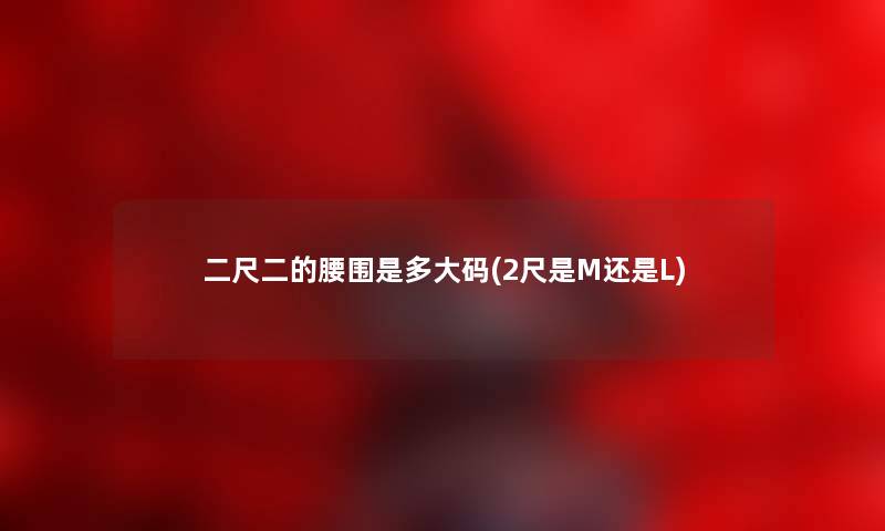 二尺二的腰围是多大码(2尺是M还是L) 二尺二的腰围是多大码(2尺是M还是L)
