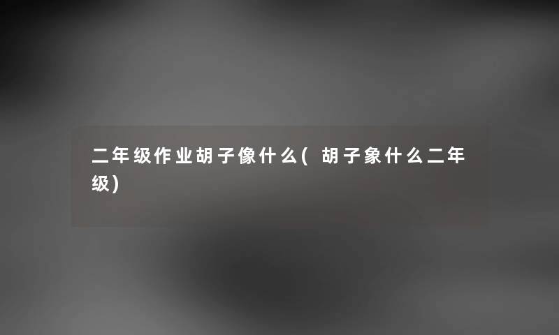 二年级作业胡子像什么(胡子象什么二年级) 二年级作业胡子像什么(胡子象什么二年级)