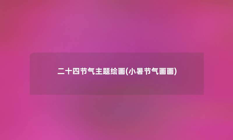 二十四节气主题绘画(小暑节气画画) 二十四节气主题绘画(小暑节气画画)