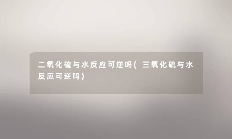 二氧化硫与水反应可逆吗(三氧化硫与水反应可逆吗) 二氧化硫与水反应可逆吗(三氧化硫与水反应可逆吗)