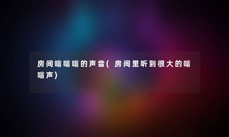 房间嗡嗡嗡的声音(房间里听到很大的嗡嗡声) 房间嗡嗡嗡的声音(房间里听到很大的嗡嗡声)
