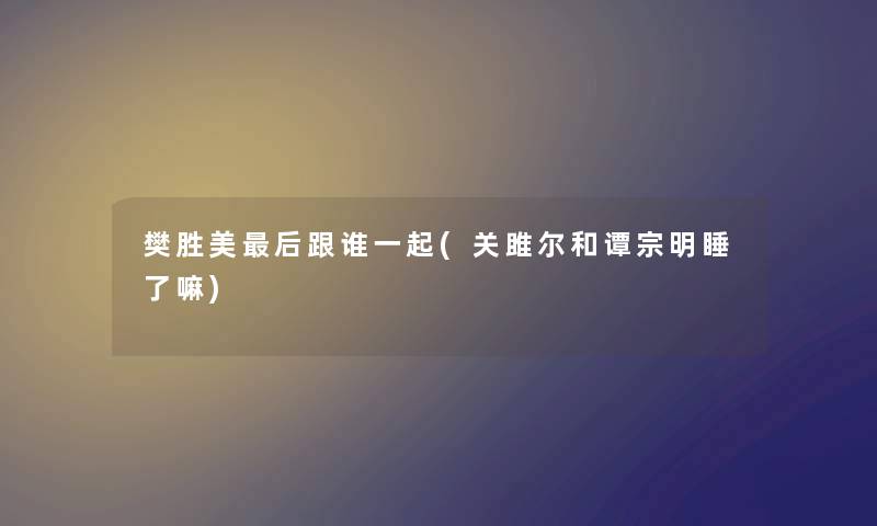 樊胜美这里要说跟谁一起(关雎尔和谭宗明睡了嘛) 樊胜美这里要说跟谁一起(关雎尔和谭宗明睡了嘛)